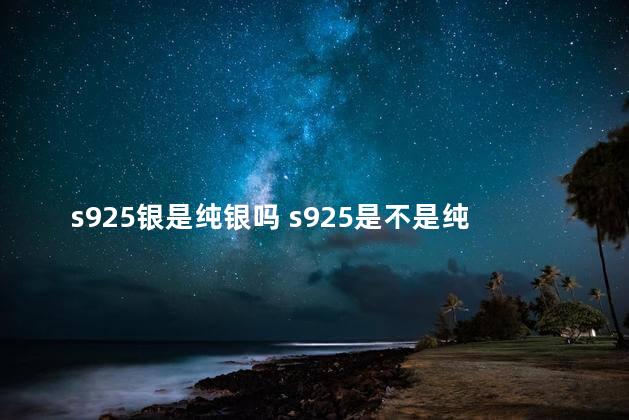 s925银是纯银吗 s925是不是纯银的